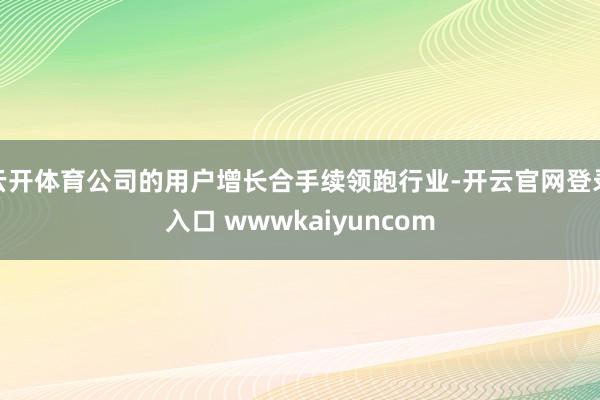 云开体育公司的用户增长合手续领跑行业-开云官网登录入口 wwwkaiyuncom