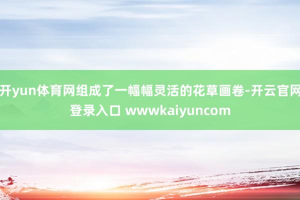 开yun体育网组成了一幅幅灵活的花草画卷-开云官网登录入口 wwwkaiyuncom