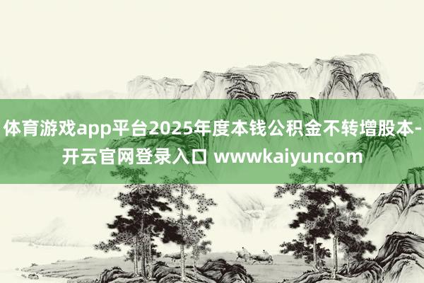 体育游戏app平台2025年度本钱公积金不转增股本-开云官网登录入口 wwwkaiyuncom