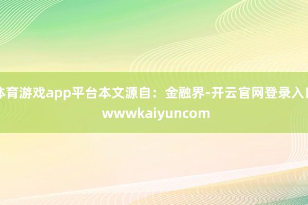 体育游戏app平台本文源自：金融界-开云官网登录入口 wwwkaiyuncom