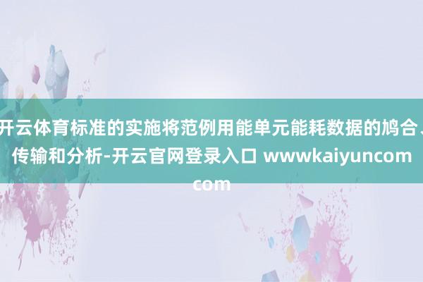 开云体育标准的实施将范例用能单元能耗数据的鸠合、传输和分析-开云官网登录入口 wwwkaiyuncom