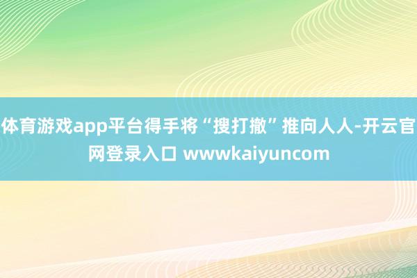 体育游戏app平台得手将“搜打撤”推向人人-开云官网登录入口 wwwkaiyuncom