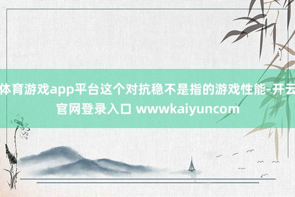 体育游戏app平台这个对抗稳不是指的游戏性能-开云官网登录入口 wwwkaiyuncom