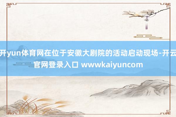 开yun体育网在位于安徽大剧院的活动启动现场-开云官网登录入口 wwwkaiyuncom