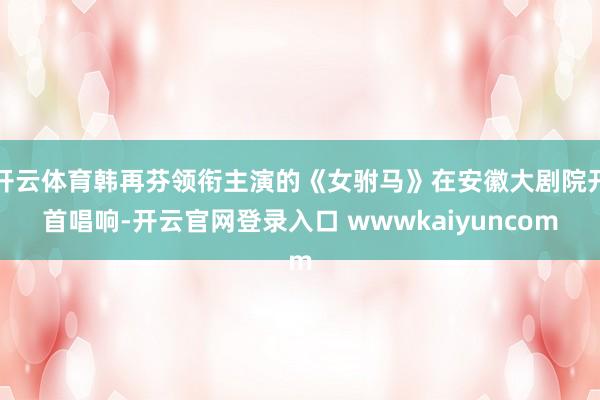 开云体育韩再芬领衔主演的《女驸马》在安徽大剧院开首唱响-开云官网登录入口 wwwkaiyuncom