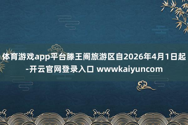体育游戏app平台滕王阁旅游区自2026年4月1日起-开云官网登录入口 wwwkaiyuncom