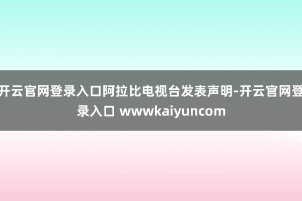 开云官网登录入口　　阿拉比电视台发表声明-开云官网登录入口 wwwkaiyuncom