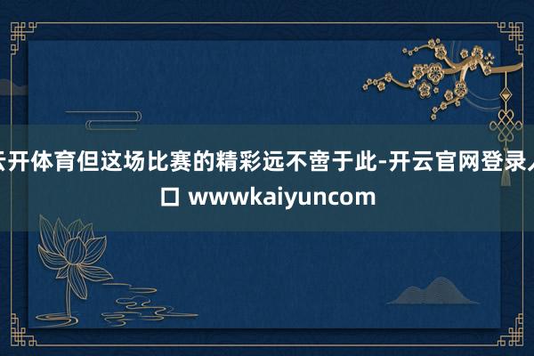 云开体育但这场比赛的精彩远不啻于此-开云官网登录入口 wwwkaiyuncom