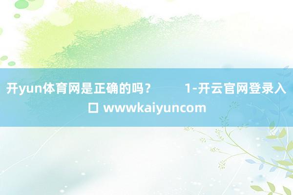 开yun体育网是正确的吗？        1-开云官网登录入口 wwwkaiyuncom