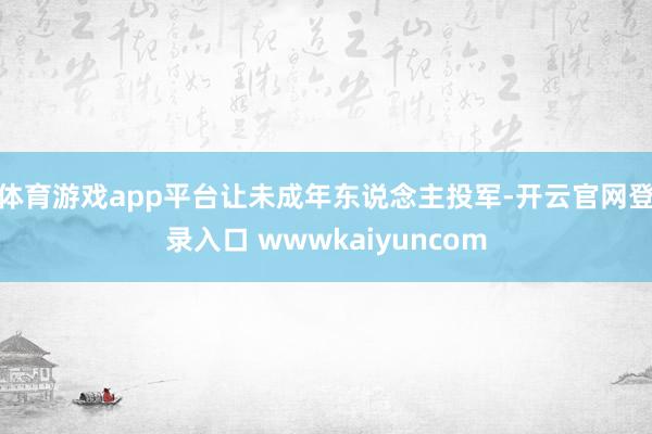 体育游戏app平台让未成年东说念主投军-开云官网登录入口 wwwkaiyuncom
