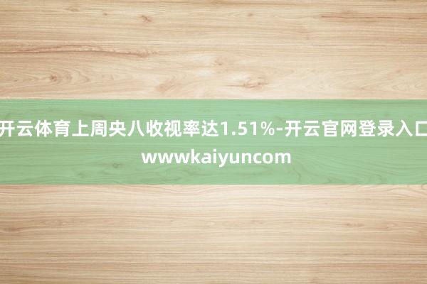 开云体育上周央八收视率达1.51%-开云官网登录入口 wwwkaiyuncom