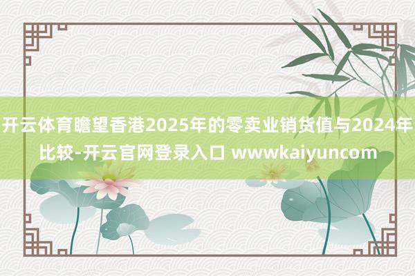 开云体育瞻望香港2025年的零卖业销货值与2024年比较-开云官网登录入口 wwwkaiyuncom