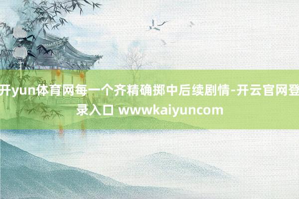 开yun体育网每一个齐精确掷中后续剧情-开云官网登录入口 wwwkaiyuncom