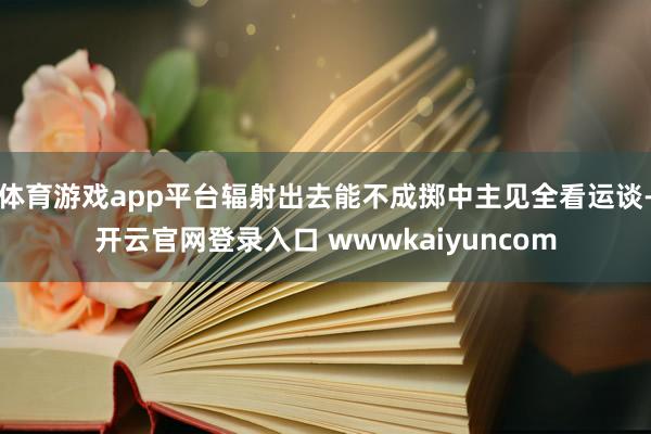 体育游戏app平台辐射出去能不成掷中主见全看运谈-开云官网登录入口 wwwkaiyuncom