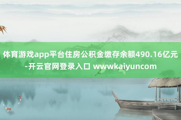 体育游戏app平台住房公积金缴存余额490.16亿元-开云官网登录入口 wwwkaiyuncom