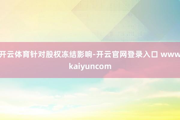 开云体育　　针对股权冻结影响-开云官网登录入口 wwwkaiyuncom