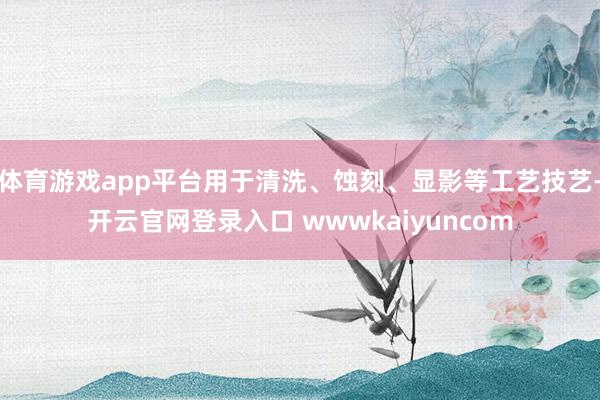 体育游戏app平台用于清洗、蚀刻、显影等工艺技艺-开云官网登录入口 wwwkaiyuncom