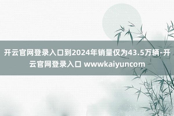 开云官网登录入口到2024年销量仅为43.5万辆-开云官网登录入口 wwwkaiyuncom
