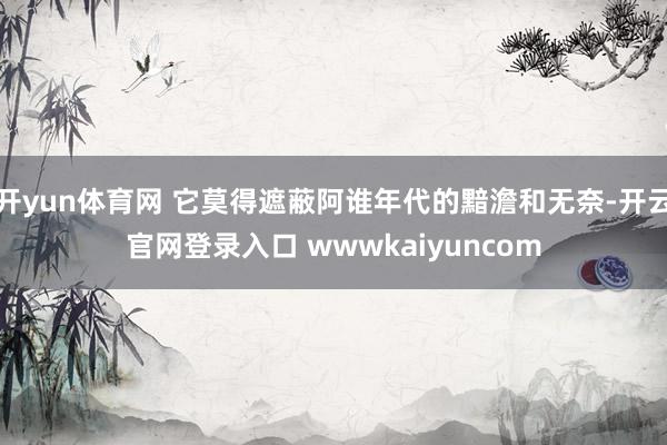 开yun体育网 它莫得遮蔽阿谁年代的黯澹和无奈-开云官网登录入口 wwwkaiyuncom