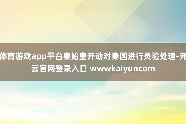 体育游戏app平台秦始皇开动对秦国进行灵验处理-开云官网登录入口 wwwkaiyuncom