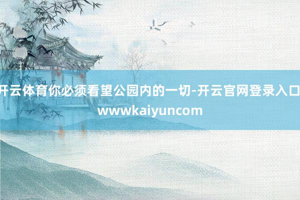 开云体育你必须看望公园内的一切-开云官网登录入口 wwwkaiyuncom