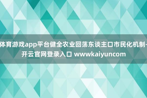 体育游戏app平台健全农业回荡东谈主口市民化机制-开云官网登录入口 wwwkaiyuncom
