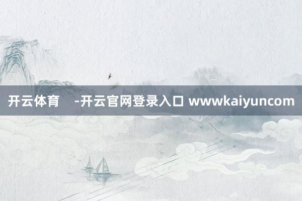 开云体育    -开云官网登录入口 wwwkaiyuncom