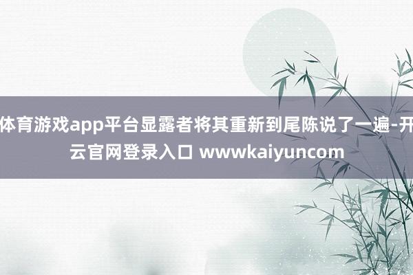 体育游戏app平台显露者将其重新到尾陈说了一遍-开云官网登录入口 wwwkaiyuncom