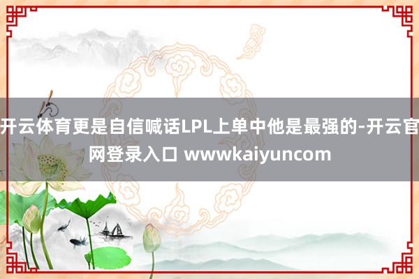 开云体育更是自信喊话LPL上单中他是最强的-开云官网登录入口 wwwkaiyuncom