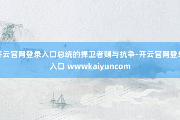 开云官网登录入口总统的捍卫者赐与抗争-开云官网登录入口 wwwkaiyuncom