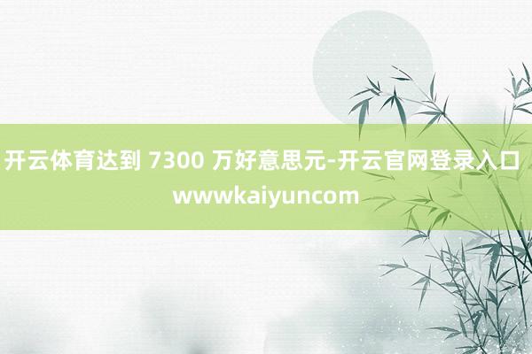 开云体育达到 7300 万好意思元-开云官网登录入口 wwwkaiyuncom
