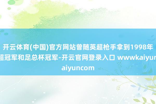 开云体育(中国)官方网站曾随英超枪手拿到1998年的英超冠军和足总杯冠军-开云官网登录入口 wwwkaiyuncom