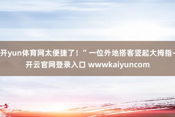 开yun体育网太便捷了！”一位外地搭客竖起大拇指-开云官网登录入口 wwwkaiyuncom