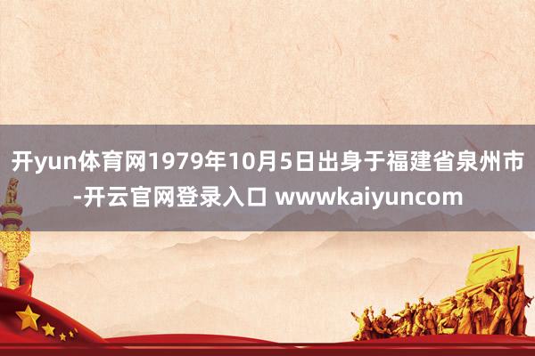 开yun体育网1979年10月5日出身于福建省泉州市-开云官网登录入口 wwwkaiyuncom