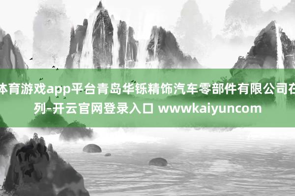 体育游戏app平台青岛华铄精饰汽车零部件有限公司在列-开云官网登录入口 wwwkaiyuncom