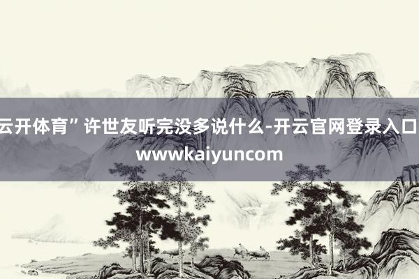 云开体育”许世友听完没多说什么-开云官网登录入口 wwwkaiyuncom