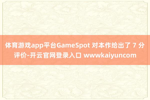 体育游戏app平台GameSpot 对本作给出了 7 分评价-开云官网登录入口 wwwkaiyuncom