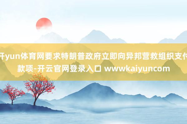开yun体育网要求特朗普政府立即向异邦营救组织支付款项-开云官网登录入口 wwwkaiyuncom