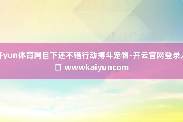 开yun体育网目下还不错行动搏斗宠物-开云官网登录入口 wwwkaiyuncom