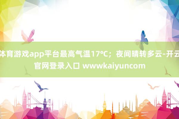 体育游戏app平台最高气温17℃；夜间晴转多云-开云官网登录入口 wwwkaiyuncom