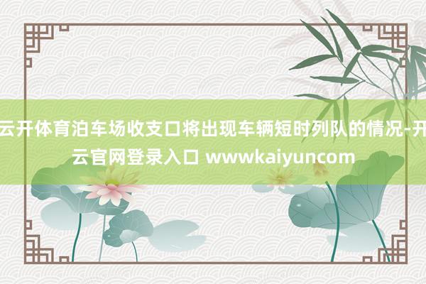 云开体育泊车场收支口将出现车辆短时列队的情况-开云官网登录入口 wwwkaiyuncom