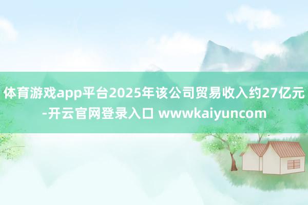 体育游戏app平台2025年该公司贸易收入约27亿元-开云官网登录入口 wwwkaiyuncom