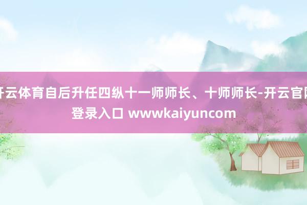 开云体育自后升任四纵十一师师长、十师师长-开云官网登录入口 wwwkaiyuncom