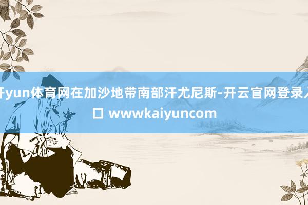 开yun体育网在加沙地带南部汗尤尼斯-开云官网登录入口 wwwkaiyuncom