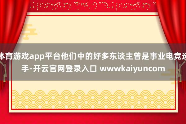 体育游戏app平台他们中的好多东谈主曾是事业电竞选手-开云官网登录入口 wwwkaiyuncom