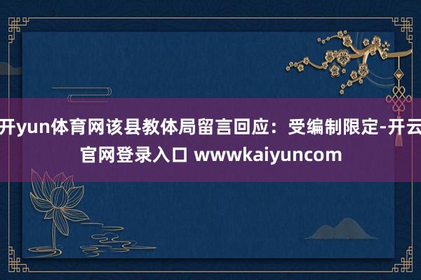 开yun体育网该县教体局留言回应：受编制限定-开云官网登录入口 wwwkaiyuncom