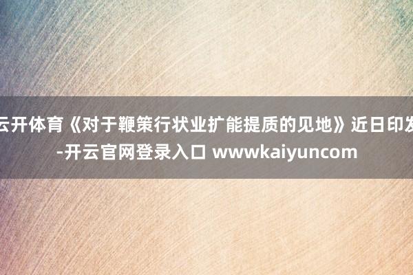 云开体育《对于鞭策行状业扩能提质的见地》近日印发-开云官网登录入口 wwwkaiyuncom