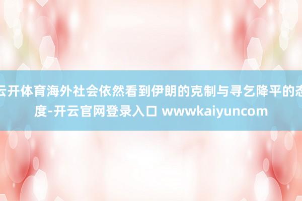 云开体育海外社会依然看到伊朗的克制与寻乞降平的态度-开云官网登录入口 wwwkaiyuncom