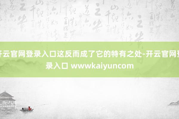 开云官网登录入口这反而成了它的特有之处-开云官网登录入口 wwwkaiyuncom