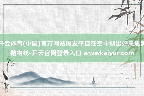 开云体育(中国)官方网站假发平直在空中划出好意思满抛物线-开云官网登录入口 wwwkaiyuncom